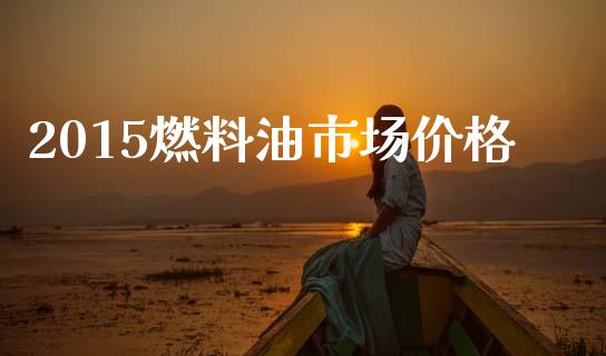 2015燃料油市场价格_https://m.jnlaobingbanjia.com_基金市场_第1张