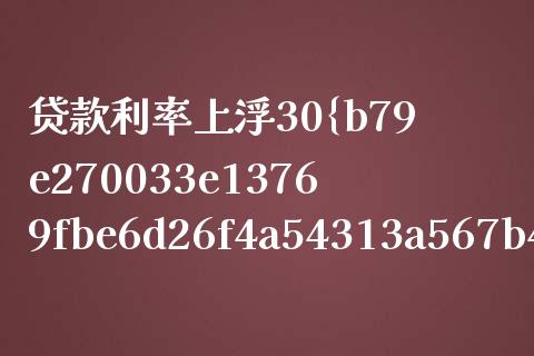 贷款利率上浮30%是多少_https://m.jnlaobingbanjia.com_金融监管_第1张
