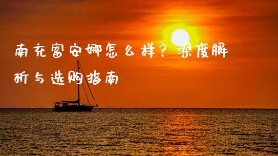南充富安娜怎么样？深度解析与选购指南_https://m.jnlaobingbanjia.com_区块链_第1张
