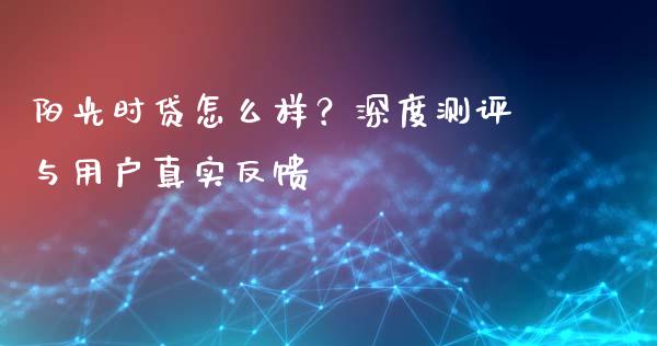阳光时贷怎么样？深度测评与用户真实反馈_https://m.jnlaobingbanjia.com_区块链_第1张