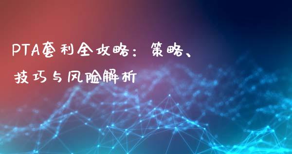 PTA套利全攻略：策略、技巧与风险解析_https://m.jnlaobingbanjia.com_股市新闻_第1张
