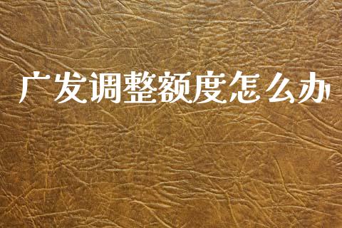 广发调整额度怎么办_https://m.jnlaobingbanjia.com_全球市场_第1张