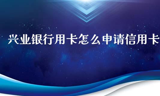 兴业银行用卡怎么申请信用卡_https://m.jnlaobingbanjia.com_区块链_第1张