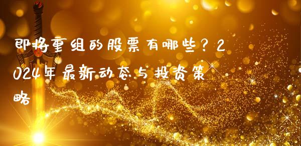 即将重组的股票有哪些?2024年最新动态与投资策略_股市新闻_第1张_全球市场_股市新闻_理财规划_金融监管_区块链_基金市场 即将重组的股票有哪些?2024年最新动态与投资策略_https://m.jnlaobingbanjia.com_股市新闻_第1张