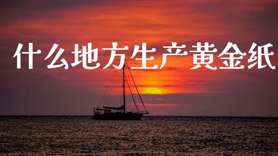 什么地方生产黄金纸_https://m.jnlaobingbanjia.com_全球市场_第1张