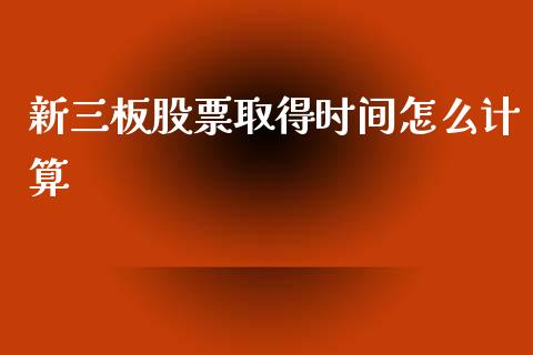 新三板股票取得时间怎么计算_https://m.jnlaobingbanjia.com_理财规划_第1张