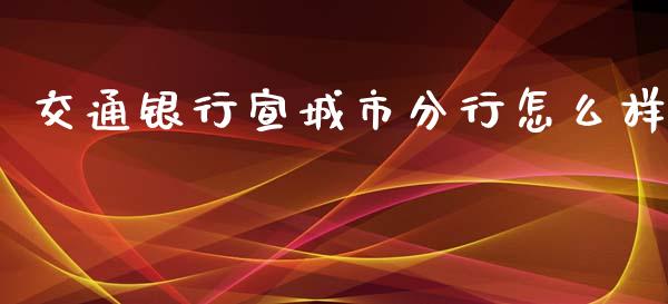 交通银行宣城市分行怎么样_https://m.jnlaobingbanjia.com_理财规划_第1张