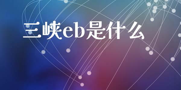 三峡eb是什么_https://m.jnlaobingbanjia.com_基金市场_第1张