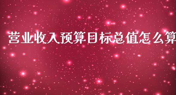 营业收入预算目标总值怎么算_https://m.jnlaobingbanjia.com_区块链_第1张