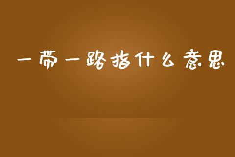 一带一路指什么意思_https://m.jnlaobingbanjia.com_全球市场_第1张