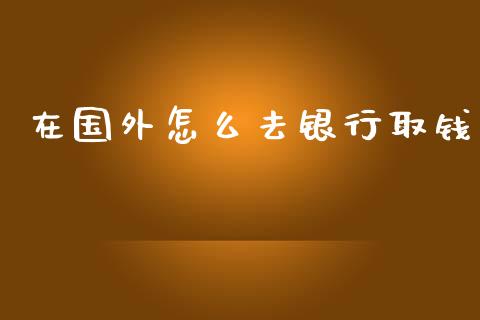 在国外怎么去银行取钱_https://m.jnlaobingbanjia.com_区块链_第1张