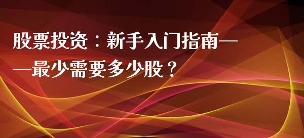 股票投资：新手入门指南——最少需要多少股？_https://m.jnlaobingbanjia.com_基金市场_第1张