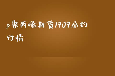 p聚丙烯期货1909合约行情_https://m.jnlaobingbanjia.com_股市新闻_第1张