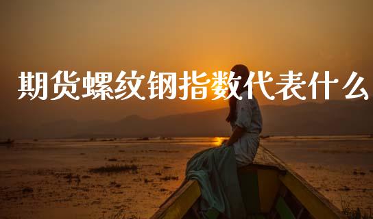 期货螺纹钢指数代表什么_股市新闻_第1张_全球市场_股市新闻_理财规划_金融监管_区块链_基金市场 期货螺纹钢指数代表什么_https://m.jnlaobingbanjia.com_股市新闻_第1张