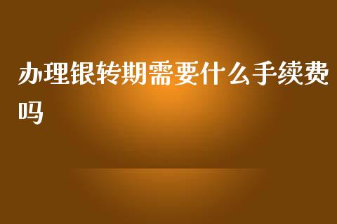 办理银转期需要什么手续费吗_https://m.jnlaobingbanjia.com_区块链_第1张