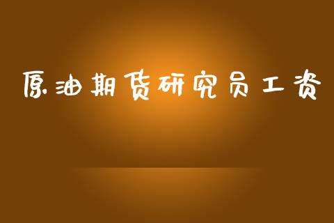原油期货研究员工资_https://m.jnlaobingbanjia.com_股市新闻_第1张