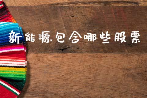 新能源包含哪些股票_https://m.jnlaobingbanjia.com_基金市场_第1张