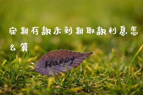 定期存款未到期取款利息怎么算_https://m.jnlaobingbanjia.com_股市新闻_第1张