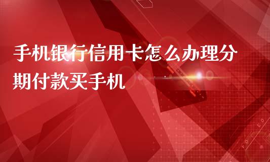 手机银行信用卡怎么办理分期付款买手机_https://m.jnlaobingbanjia.com_基金市场_第1张