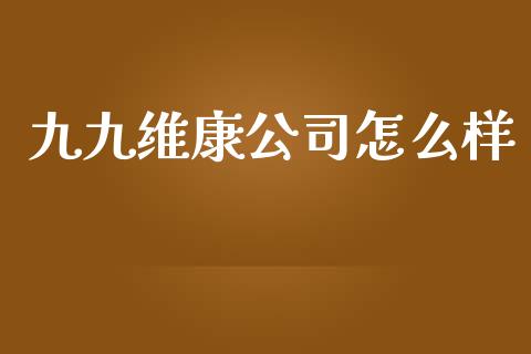 九九维康公司怎么样_https://m.jnlaobingbanjia.com_基金市场_第1张