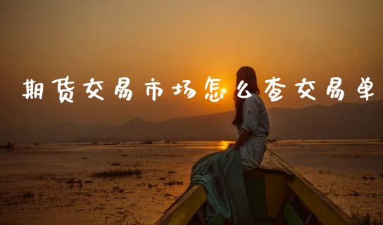 期货交易市场怎么查交易单_https://m.jnlaobingbanjia.com_区块链_第1张