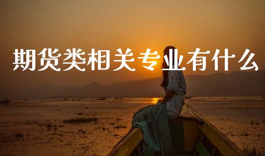 期货类相关专业有什么_https://m.jnlaobingbanjia.com_理财规划_第1张
