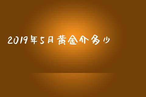 2019年5月黄金介多少_https://m.jnlaobingbanjia.com_金融监管_第1张