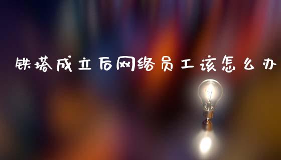 铁塔成立后网络员工该怎么办_https://m.jnlaobingbanjia.com_全球市场_第1张