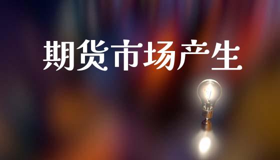 期货市场产生_https://m.jnlaobingbanjia.com_理财规划_第1张