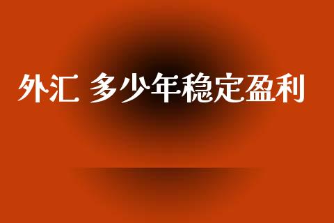 外汇 多少年稳定盈利_https://m.jnlaobingbanjia.com_理财规划_第1张