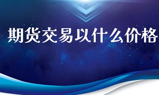 期货交易以什么价格_https://m.jnlaobingbanjia.com_金融监管_第1张