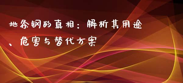 地条钢的真相：解析其用途、危害与替代方案_https://m.jnlaobingbanjia.com_理财规划_第1张