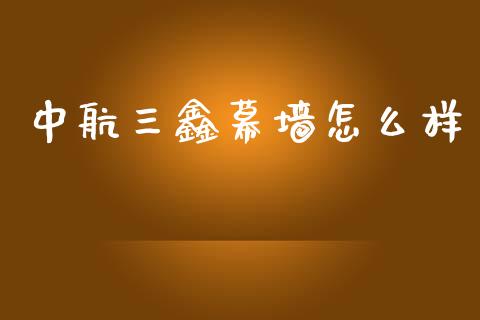 中航三鑫幕墙怎么样_https://m.jnlaobingbanjia.com_金融监管_第1张