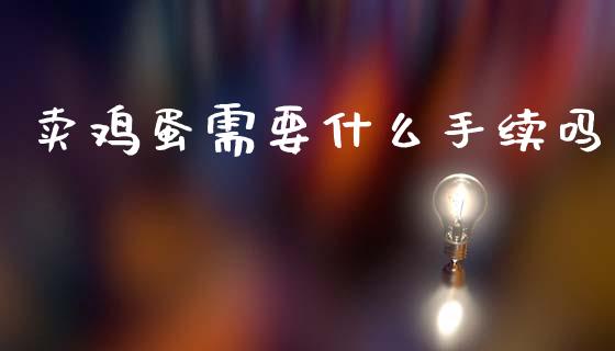 卖鸡蛋需要什么手续吗_https://m.jnlaobingbanjia.com_基金市场_第1张