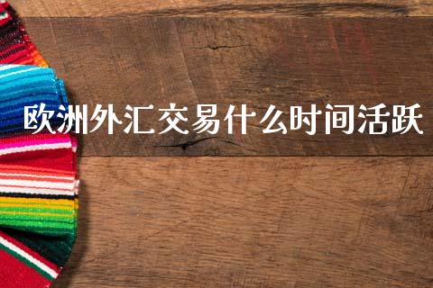 欧洲外汇交易什么时间活跃_https://m.jnlaobingbanjia.com_基金市场_第1张