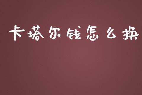 卡塔尔钱怎么换_https://m.jnlaobingbanjia.com_基金市场_第1张