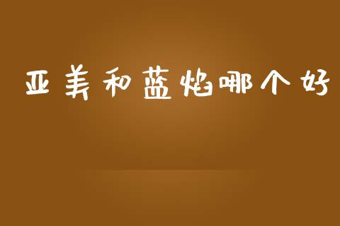 亚美和蓝焰哪个好_https://m.jnlaobingbanjia.com_理财规划_第1张