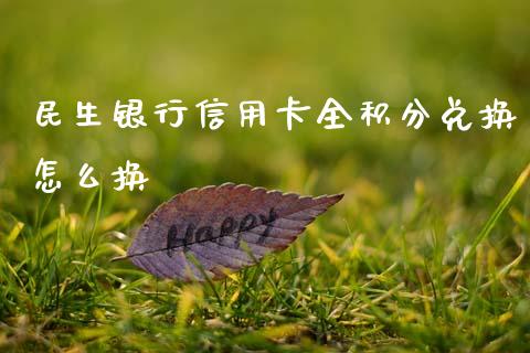 民生银行信用卡全积分兑换怎么换_https://m.jnlaobingbanjia.com_股市新闻_第1张