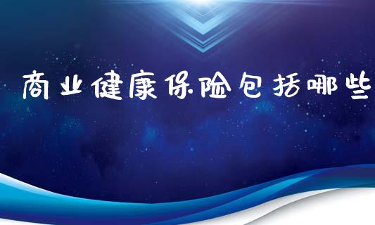 商业健康保险包括哪些_https://m.jnlaobingbanjia.com_股市新闻_第1张