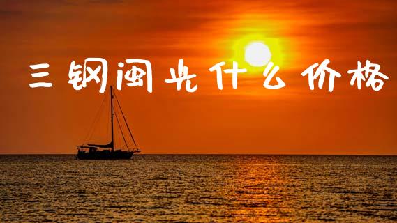 三钢闽光什么价格_https://m.jnlaobingbanjia.com_股市新闻_第1张