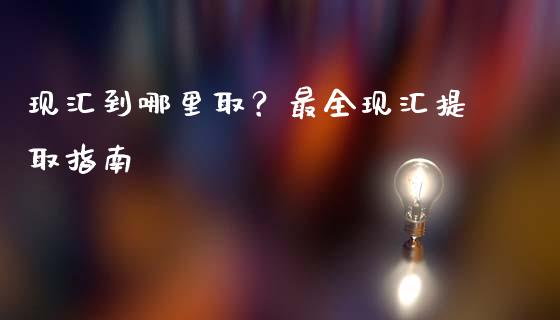 现汇到哪里取？最全现汇提取指南_https://m.jnlaobingbanjia.com_理财规划_第1张