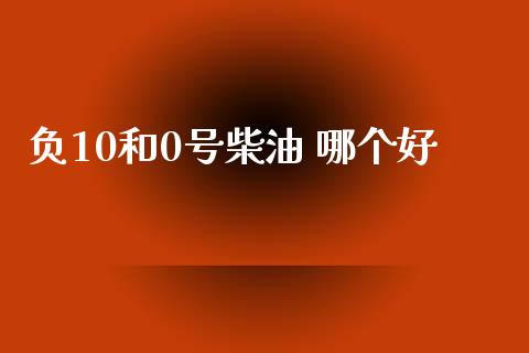 负10和0号柴油 哪个好_https://m.jnlaobingbanjia.com_金融监管_第1张