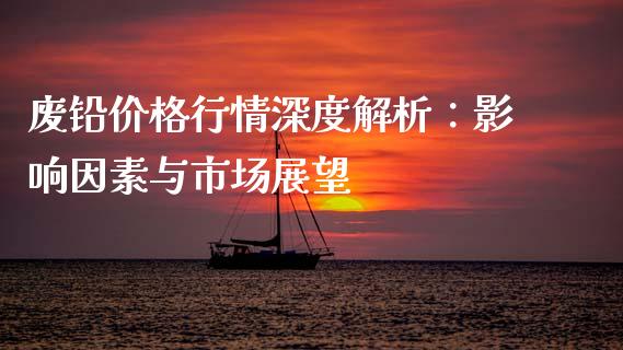 废铅价格行情深度解析：影响因素与市场展望_https://m.jnlaobingbanjia.com_区块链_第1张