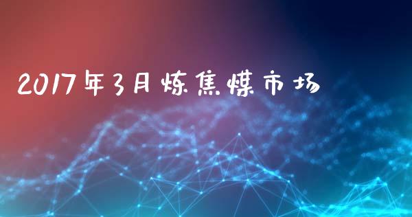 2017年3月炼焦煤市场_https://m.jnlaobingbanjia.com_全球市场_第1张