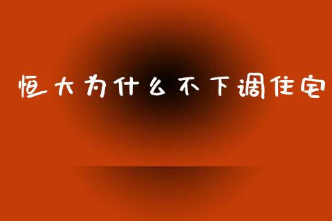 恒大为什么不下调住宅_https://m.jnlaobingbanjia.com_区块链_第1张