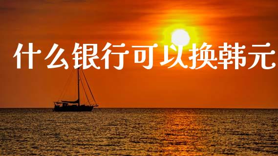 什么银行可以换韩元_https://m.jnlaobingbanjia.com_金融监管_第1张