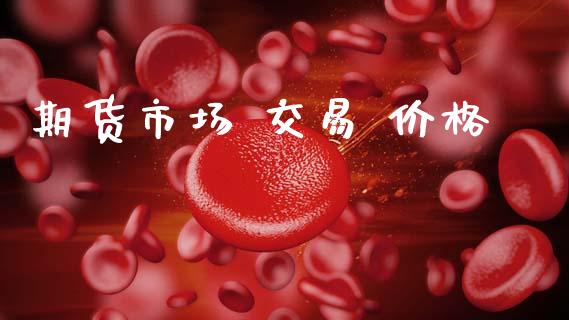 期货市场 交易 价格_https://m.jnlaobingbanjia.com_股市新闻_第1张