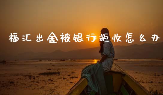 福汇出金被银行拒收怎么办_https://m.jnlaobingbanjia.com_基金市场_第1张