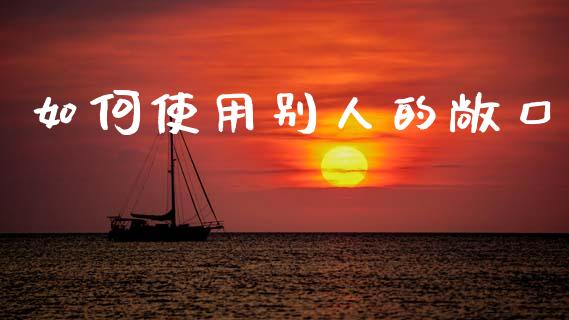 如何使用别人的敞口_https://m.jnlaobingbanjia.com_区块链_第1张