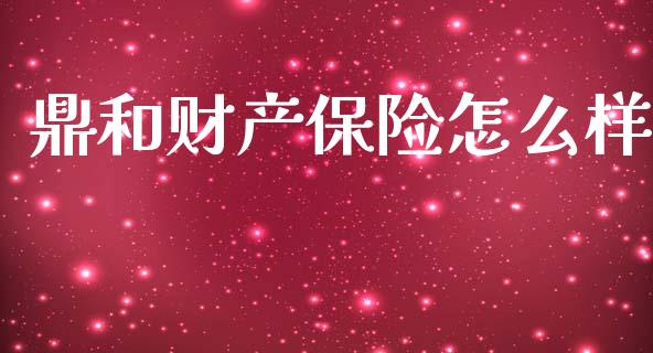 鼎和财产保险怎么样_https://m.jnlaobingbanjia.com_理财规划_第1张